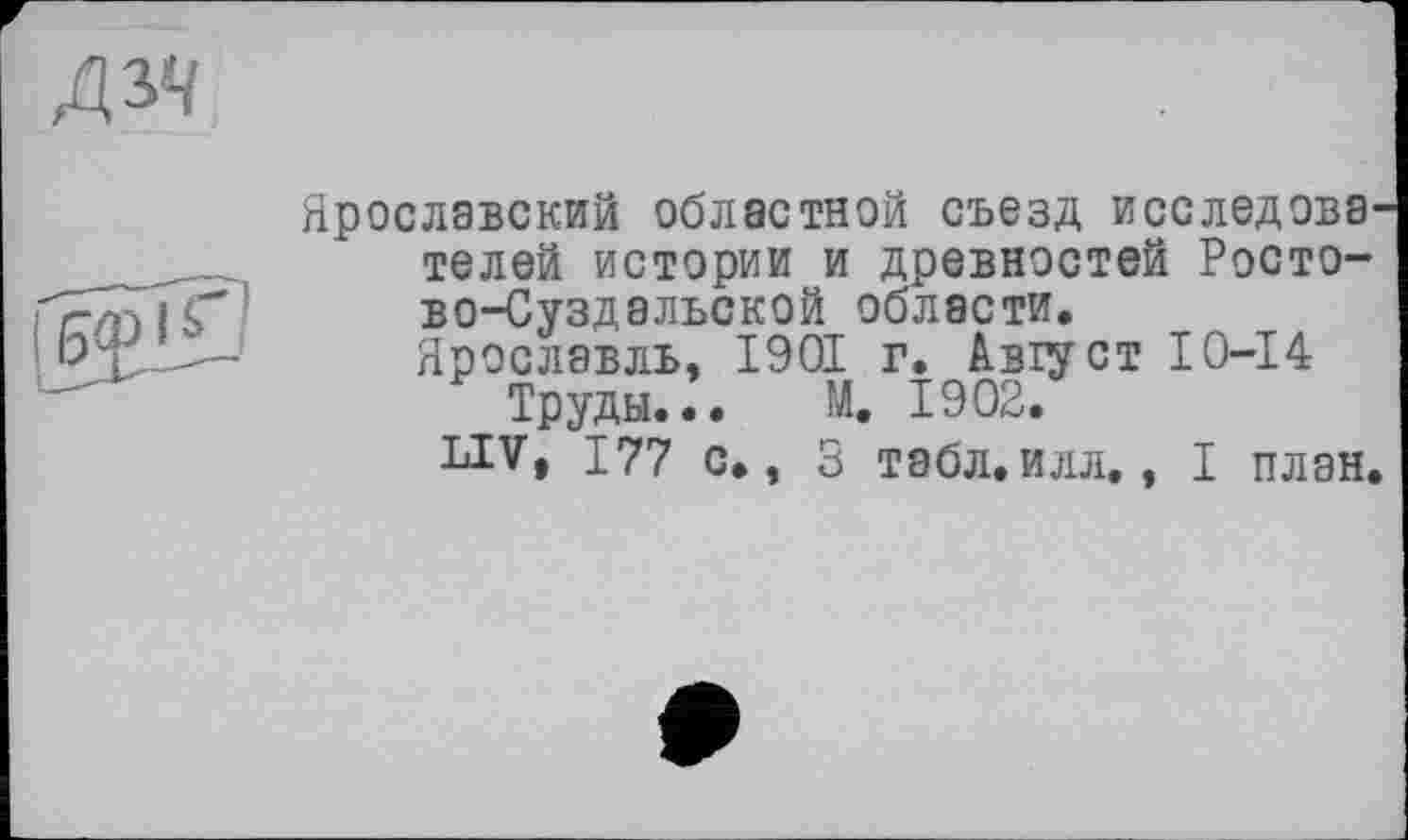 ﻿Ярославский областной съезд исследова телей истории и древностей Ростово-Суздальской области.
Ярославль. 1901 г. Август 10-14 Труды... М. 1902.
LIV, 177 с., 3 табл.илл., I план,